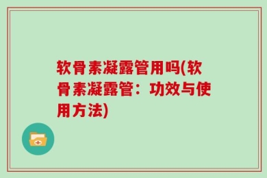 软骨素凝露管用吗(软骨素凝露管：功效与使用方法)