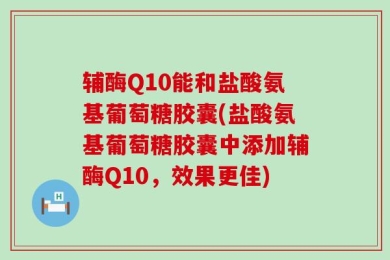 辅酶Q10能和盐酸氨基葡萄糖胶囊(盐酸氨基葡萄糖胶囊中添加辅酶Q10，效果更佳)