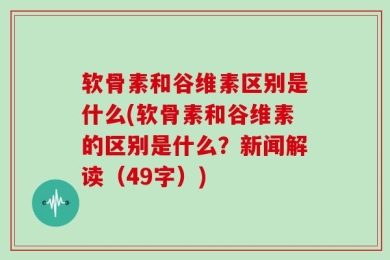 软骨素和谷维素区别是什么(软骨素和谷维素的区别是什么？新闻解读（49字）)