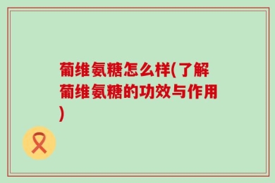 葡维氨糖怎么样(了解葡维氨糖的功效与作用)