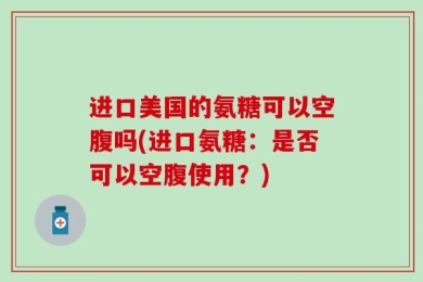 进口美国的氨糖可以空腹吗(进口氨糖：是否可以空腹使用？)