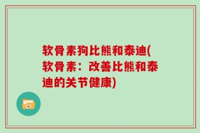软骨素狗比熊和泰迪(软骨素：改善比熊和泰迪的关节健康)