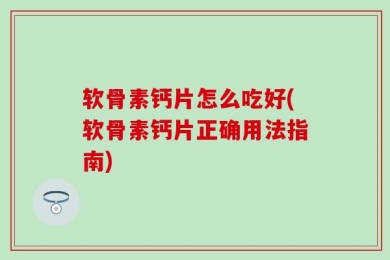 软骨素钙片怎么吃好(软骨素钙片正确用法指南)