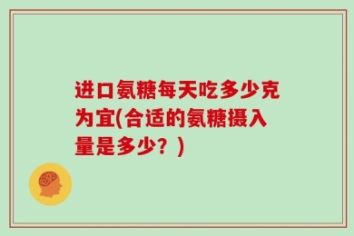 进口氨糖每天吃多少克为宜(合适的氨糖摄入量是多少？)