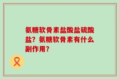 氨糖软骨素盐酸盐硫酸盐？氨糖软骨素有什么副作用？