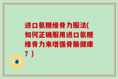 进口氨糖维骨力服法(如何正确服用进口氨糖维骨力来增强骨骼健康？)