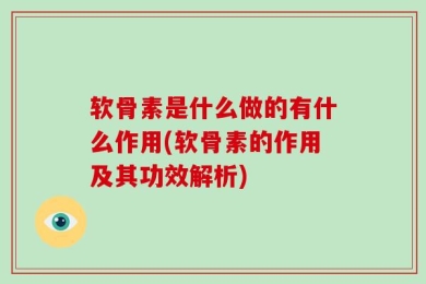 软骨素是什么做的有什么作用(软骨素的作用及其功效解析)