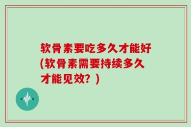 软骨素要吃多久才能好(软骨素需要持续多久才能见效？)