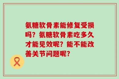 氨糖软骨素能修复受损吗？氨糖软骨素吃多久才能见效呢？能不能改善关节问题呢？