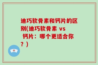 迪巧软骨素和钙片的区别(迪巧软骨素 vs 钙片：哪个更适合你？)