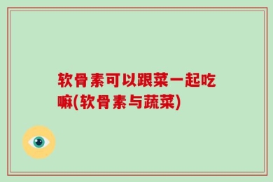软骨素可以跟菜一起吃嘛(软骨素与蔬菜)