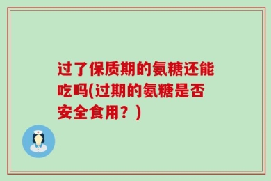 过了保质期的氨糖还能吃吗(过期的氨糖是否安全食用？)