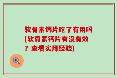 软骨素钙片吃了有用吗(软骨素钙片有没有效？查看实用经验)