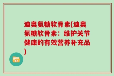 迪奥氨糖软骨素(迪奥氨糖软骨素：维护关节健康的有效营养补充品)