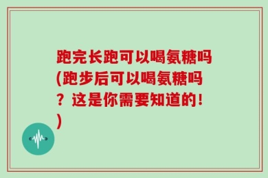跑完长跑可以喝氨糖吗(跑步后可以喝氨糖吗？这是你需要知道的！)