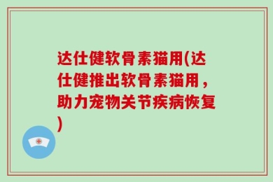 达仕健软骨素猫用(达仕健推出软骨素猫用，助力宠物关节疾病恢复)