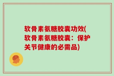 软骨素氨糖胶囊功效(软骨素氨糖胶囊：保护关节健康的必需品)