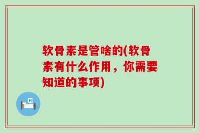 软骨素是管啥的(软骨素有什么作用，你需要知道的事项)