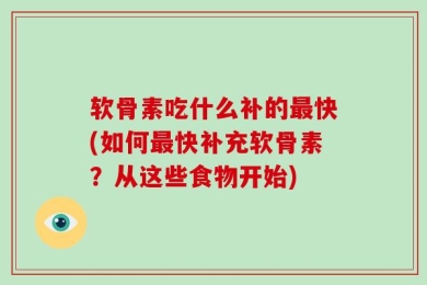 软骨素吃什么补的最快(如何最快补充软骨素？从这些食物开始)