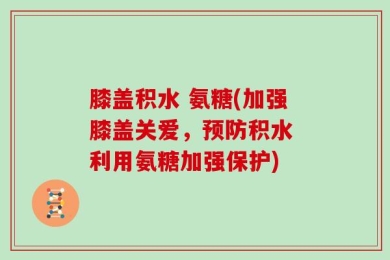 膝盖积水 氨糖(加强膝盖关爱，预防积水 利用氨糖加强保护)