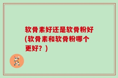 软骨素好还是软骨粉好(软骨素和软骨粉哪个更好？)