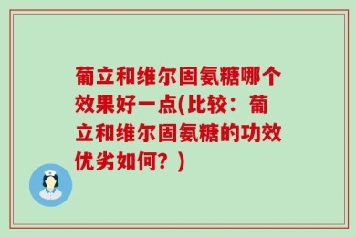 葡立和维尔固氨糖哪个效果好一点(比较：葡立和维尔固氨糖的功效优劣如何？)