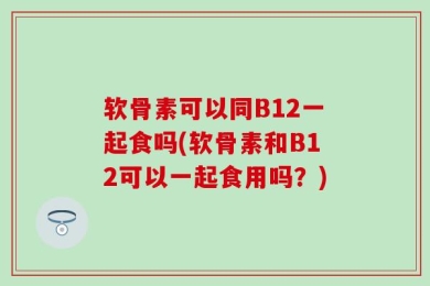 软骨素可以同B12一起食吗(软骨素和B12可以一起食用吗？)