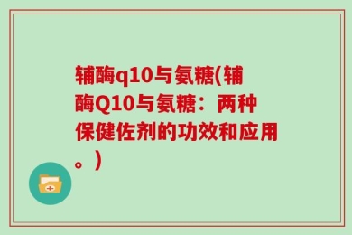 辅酶q10与氨糖(辅酶Q10与氨糖：两种保健佐剂的功效和应用。)