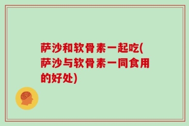 萨沙和软骨素一起吃(萨沙与软骨素一同食用的好处)