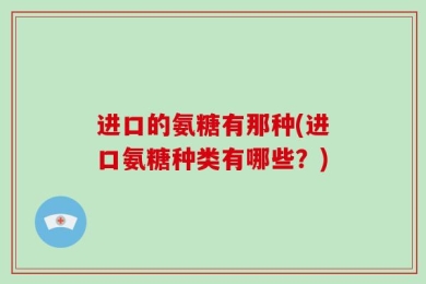 进口的氨糖有那种(进口氨糖种类有哪些？)