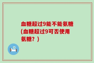 血糖超过9能不能氨糖(血糖超过9可否使用氨糖？)