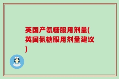 英国产氨糖服用剂量(英国氨糖服用剂量建议)