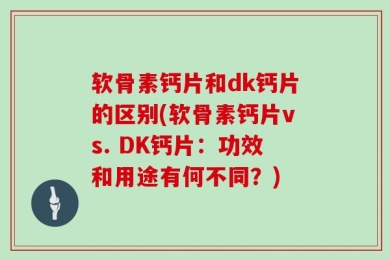 软骨素钙片和dk钙片的区别(软骨素钙片vs. DK钙片：功效和用途有何不同？)