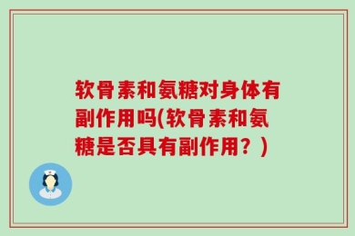 软骨素和氨糖对身体有副作用吗(软骨素和氨糖是否具有副作用？)