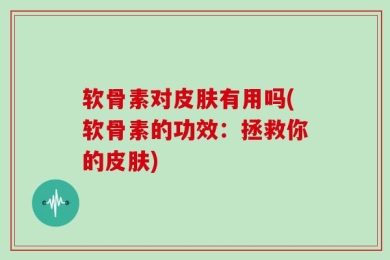 软骨素对皮肤有用吗(软骨素的功效：拯救你的皮肤)