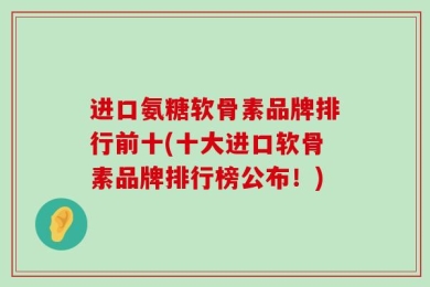 进口氨糖软骨素品牌排行前十(十大进口软骨素品牌排行榜公布！)