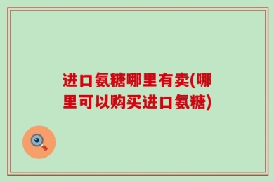 进口氨糖哪里有卖(哪里可以购买进口氨糖)