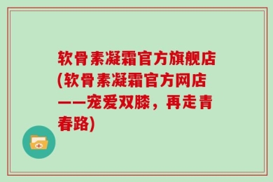 软骨素凝霜官方旗舰店(软骨素凝霜官方网店——宠爱双膝，再走青春路)