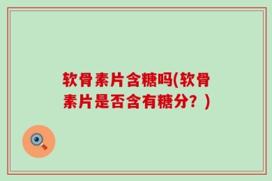 软骨素片含糖吗(软骨素片是否含有糖分？)