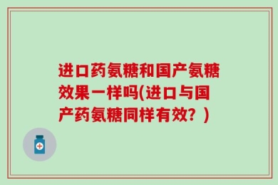 进口药氨糖和国产氨糖效果一样吗(进口与国产药氨糖同样有效？)