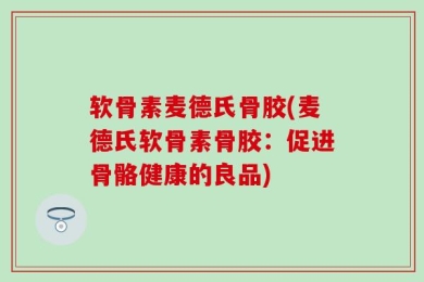 软骨素麦德氏骨胶(麦德氏软骨素骨胶：促进骨骼健康的良品)