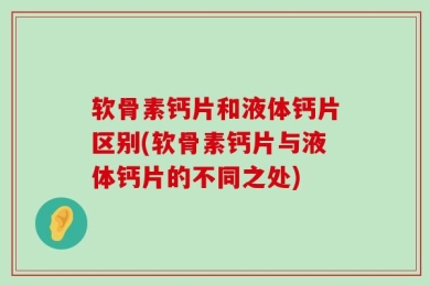 软骨素钙片和液体钙片区别(软骨素钙片与液体钙片的不同之处)