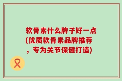 软骨素什么牌子好一点(优质软骨素品牌推荐，专为关节保健打造)