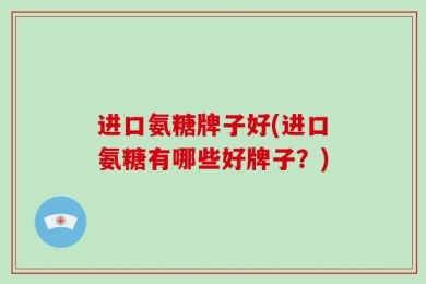 进口氨糖牌子好(进口氨糖有哪些好牌子？)