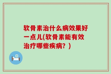 软骨素治什么病效果好一点儿(软骨素能有效治疗哪些疾病？)