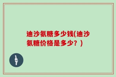 迪沙氨糖多少钱(迪沙氨糖价格是多少？)