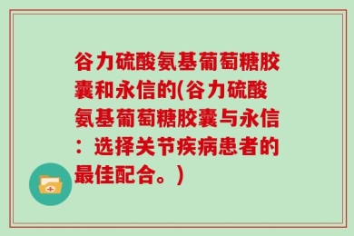 谷力硫酸氨基葡萄糖胶囊和永信的(谷力硫酸氨基葡萄糖胶囊与永信：选择关节疾病患者的最佳配合。)