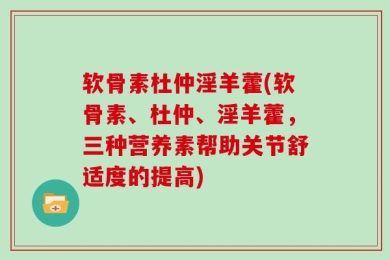软骨素杜仲淫羊藿(软骨素、杜仲、淫羊藿，三种营养素帮助关节舒适度的提高)