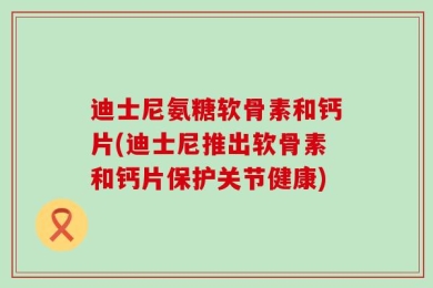 迪士尼氨糖软骨素和钙片(迪士尼推出软骨素和钙片保护关节健康)