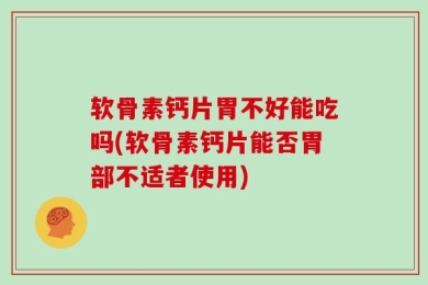 软骨素钙片胃不好能吃吗(软骨素钙片能否胃部不适者使用)